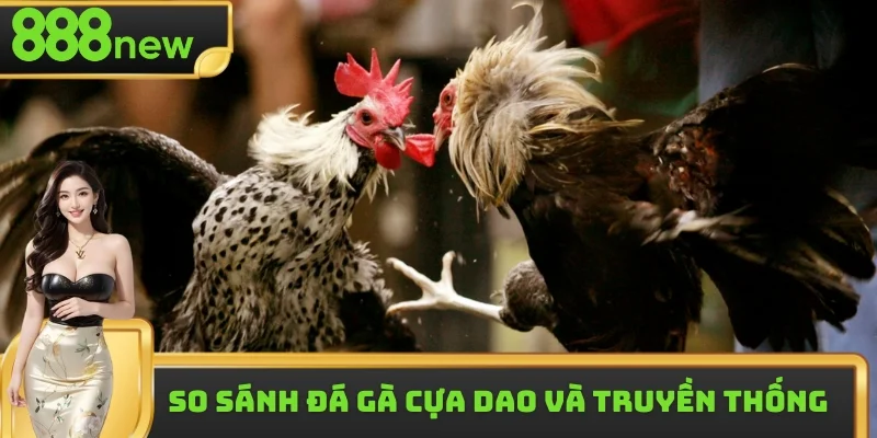So sánh điểm khác biệt giữa đá gà cựa dao và truyền thống